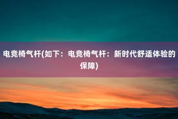 电竞椅气杆(如下：电竞椅气杆：新时代舒适体验的保障)