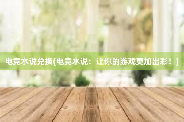 电竞水说兑换(电竞水说：让你的游戏更加出彩！)