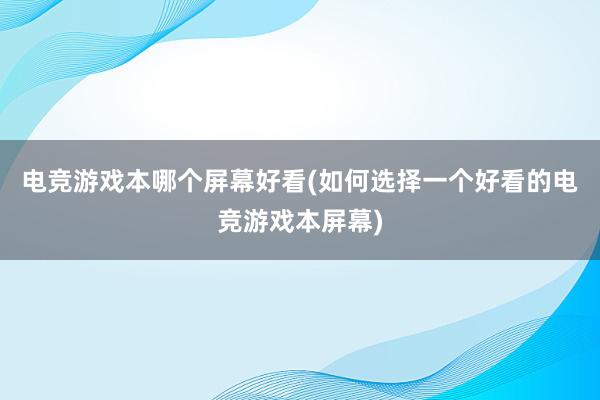 电竞游戏本哪个屏幕好看(如何选择一个好看的电竞游戏本屏幕)