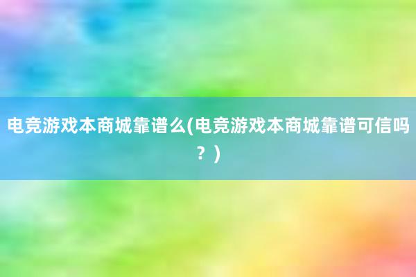 电竞游戏本商城靠谱么(电竞游戏本商城靠谱可信吗？)