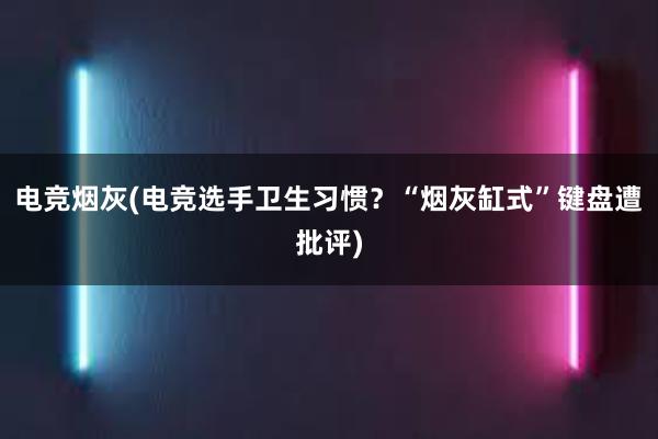 电竞烟灰(电竞选手卫生习惯？“烟灰缸式”键盘遭批评)