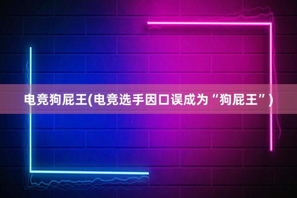 电竞狗屁王(电竞选手因口误成为“狗屁王”)