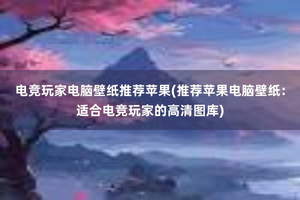 电竞玩家电脑壁纸推荐苹果(推荐苹果电脑壁纸：适合电竞玩家的高清图库)