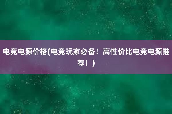 电竞电源价格(电竞玩家必备！高性价比电竞电源推荐！)