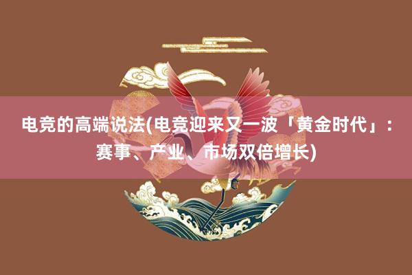 电竞的高端说法(电竞迎来又一波「黄金时代」：赛事、产业、市场双倍增长)