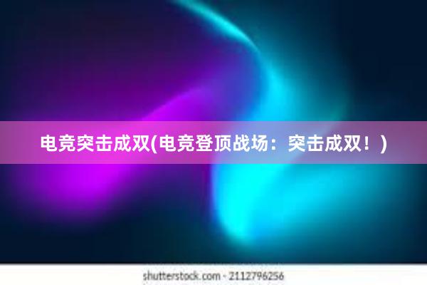 电竞突击成双(电竞登顶战场：突击成双！)