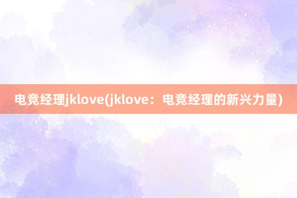 电竞经理jklove(jklove：电竞经理的新兴力量)