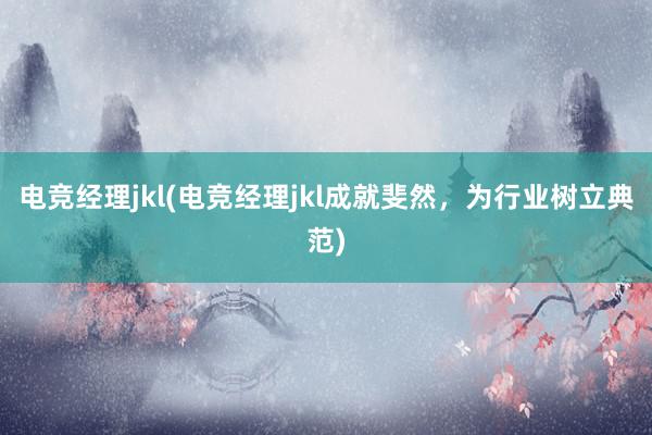 电竞经理jkl(电竞经理jkl成就斐然，为行业树立典范)