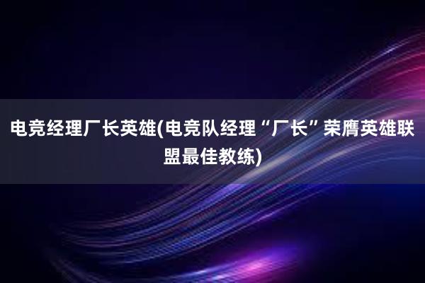 电竞经理厂长英雄(电竞队经理“厂长”荣膺英雄联盟最佳教练)