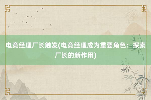 电竞经理厂长触发(电竞经理成为重要角色：探索厂长的新作用)