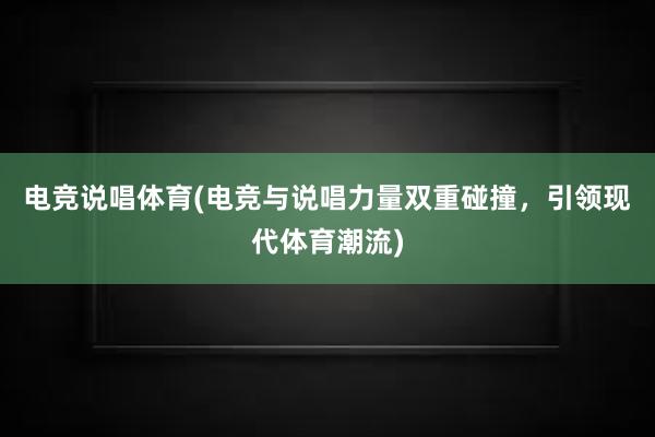 电竞说唱体育(电竞与说唱力量双重碰撞，引领现代体育潮流)