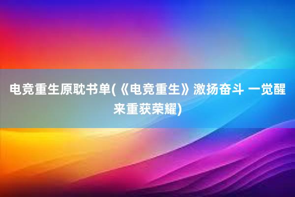 电竞重生原耽书单(《电竞重生》激扬奋斗 一觉醒来重获荣耀)