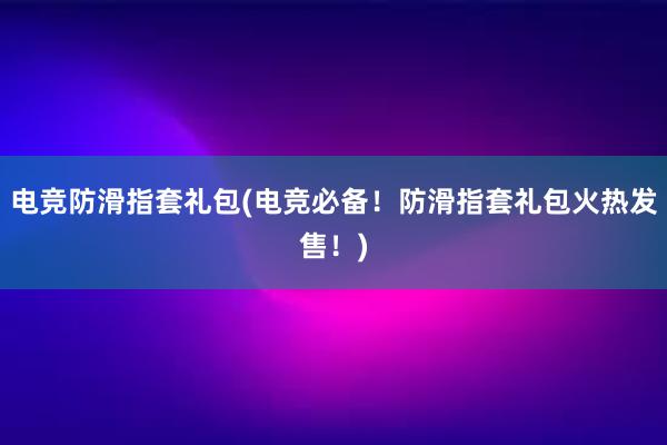 电竞防滑指套礼包(电竞必备！防滑指套礼包火热发售！)