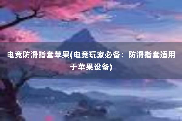 电竞防滑指套苹果(电竞玩家必备：防滑指套适用于苹果设备)