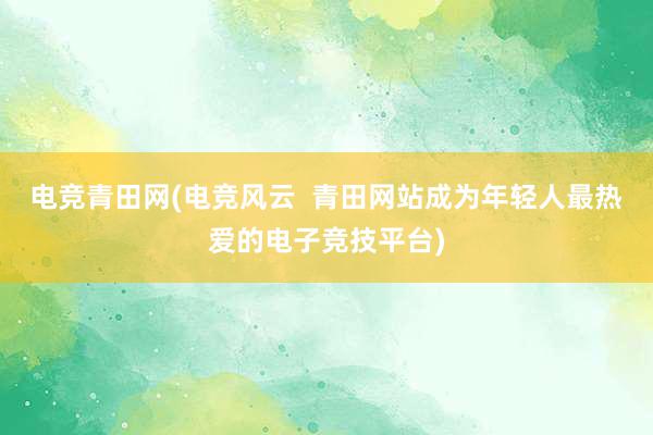 电竞青田网(电竞风云  青田网站成为年轻人最热爱的电子竞技平台)