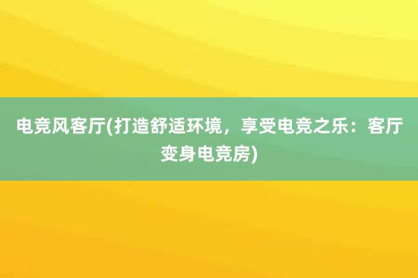 电竞风客厅(打造舒适环境，享受电竞之乐：客厅变身电竞房)