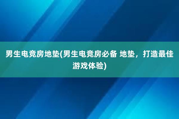 男生电竞房地垫(男生电竞房必备 地垫，打造最佳游戏体验)