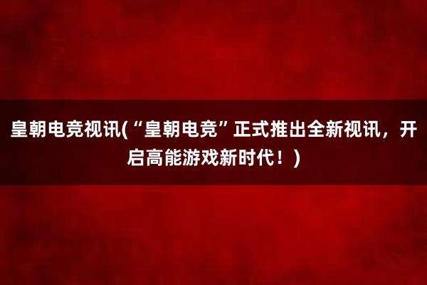 皇朝电竞视讯(“皇朝电竞”正式推出全新视讯，开启高能游戏新时代！)