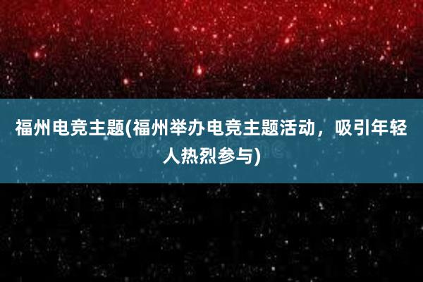 福州电竞主题(福州举办电竞主题活动，吸引年轻人热烈参与)