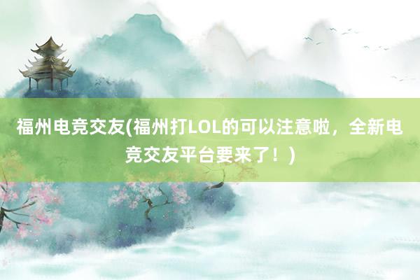 福州电竞交友(福州打LOL的可以注意啦，全新电竞交友平台要来了！)