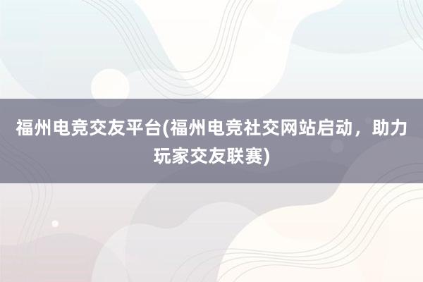 福州电竞交友平台(福州电竞社交网站启动，助力玩家交友联赛)