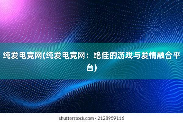 纯爱电竞网(纯爱电竞网：绝佳的游戏与爱情融合平台)