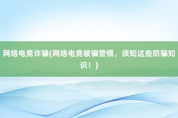 网络电竞诈骗(网络电竞被骗警惕，须知这些防骗知识！)