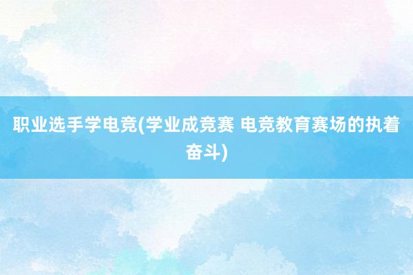 职业选手学电竞(学业成竞赛 电竞教育赛场的执着奋斗)