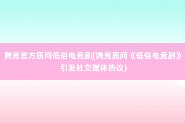 腾竞官方质问低俗电竞剧(腾竞质问《低俗电竞剧》 引发社交媒体热议)