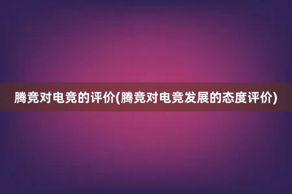 腾竞对电竞的评价(腾竞对电竞发展的态度评价)