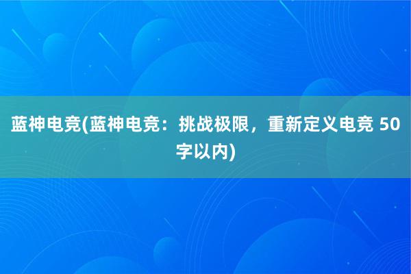 蓝神电竞(蓝神电竞：挑战极限，重新定义电竞 50字以内)