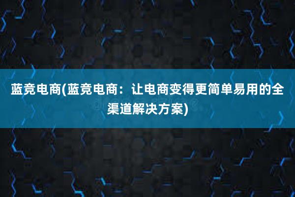 蓝竞电商(蓝竞电商：让电商变得更简单易用的全渠道解决方案)