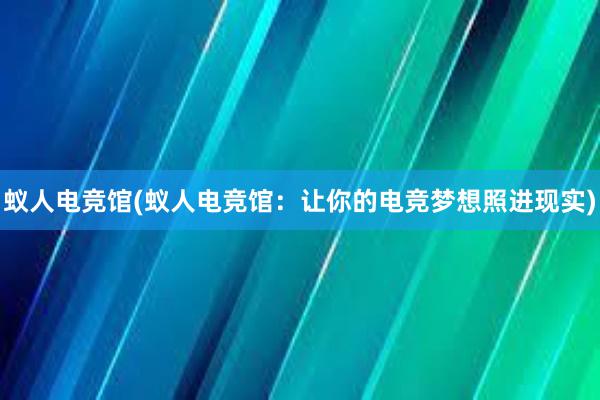 蚁人电竞馆(蚁人电竞馆：让你的电竞梦想照进现实)