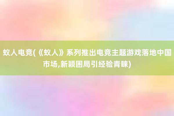 蚁人电竞(《蚁人》系列推出电竞主题游戏落地中国市场，新颖困局引经验青睐)