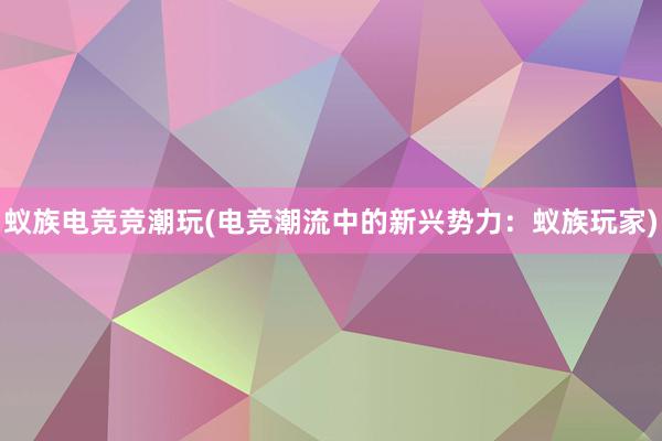 蚁族电竞竞潮玩(电竞潮流中的新兴势力：蚁族玩家)