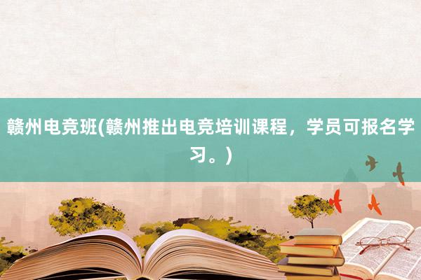 赣州电竞班(赣州推出电竞培训课程，学员可报名学习。)