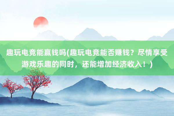 趣玩电竞能赢钱吗(趣玩电竞能否赚钱？尽情享受游戏乐趣的同时，还能增加经济收入！)