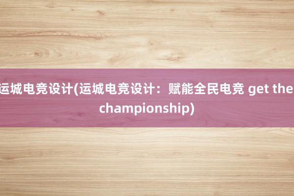 运城电竞设计(运城电竞设计：赋能全民电竞 get the championship)