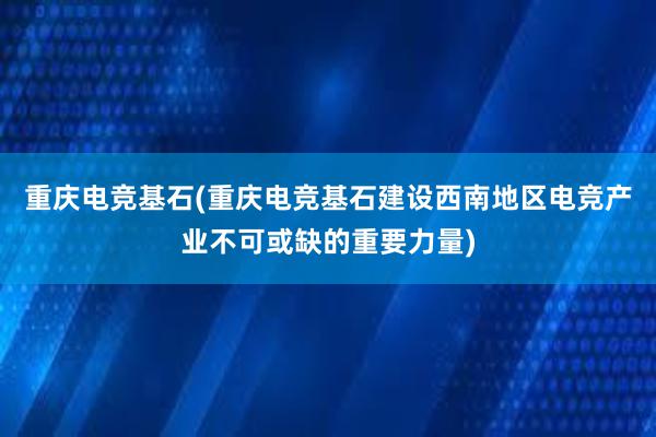 重庆电竞基石(重庆电竞基石建设西南地区电竞产业不可或缺的重要力量)