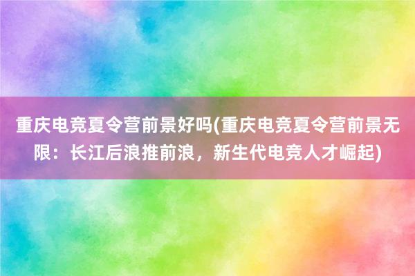 重庆电竞夏令营前景好吗(重庆电竞夏令营前景无限：长江后浪推前浪，新生代电竞人才崛起)