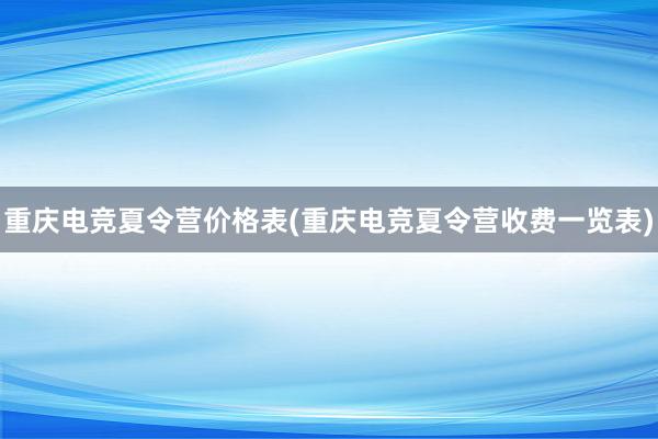 重庆电竞夏令营价格表(重庆电竞夏令营收费一览表)