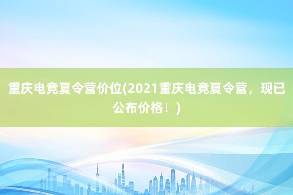 重庆电竞夏令营价位(2021重庆电竞夏令营，现已公布价格！)