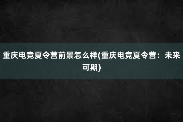 重庆电竞夏令营前景怎么样(重庆电竞夏令营：未来可期)