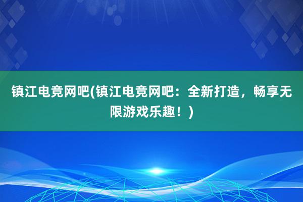 镇江电竞网吧(镇江电竞网吧：全新打造，畅享无限游戏乐趣！)