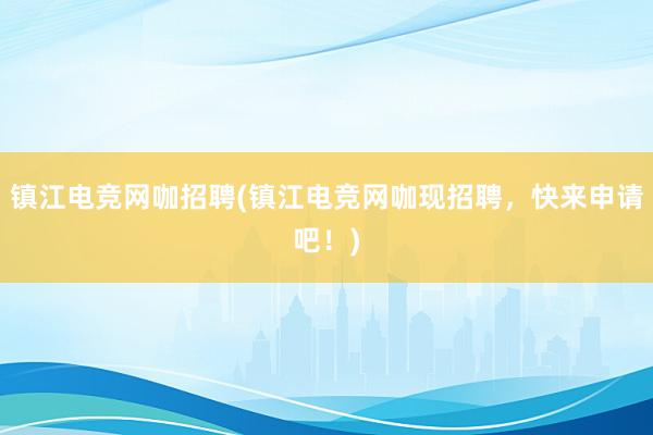 镇江电竞网咖招聘(镇江电竞网咖现招聘，快来申请吧！)