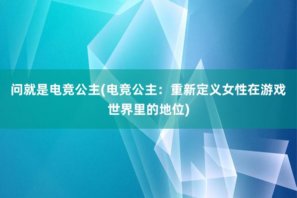 问就是电竞公主(电竞公主：重新定义女性在游戏世界里的地位)