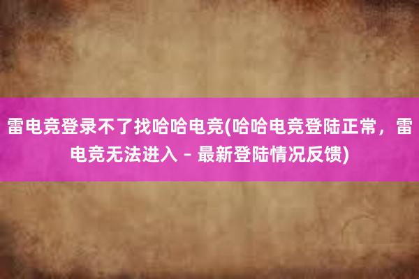 雷电竞登录不了找哈哈电竞(哈哈电竞登陆正常，雷电竞无法进入 – 最新登陆情况反馈)