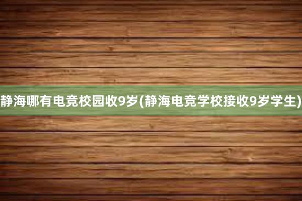 静海哪有电竞校园收9岁(静海电竞学校接收9岁学生)