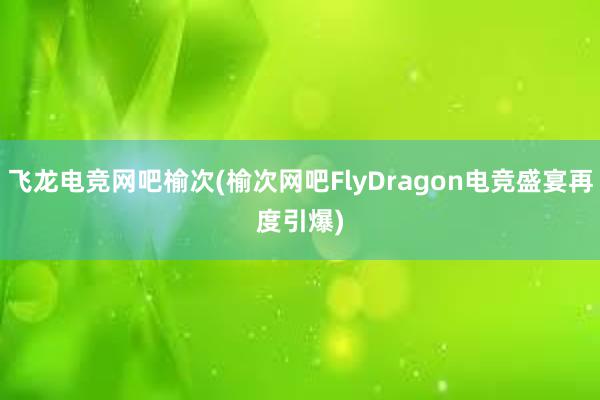 飞龙电竞网吧榆次(榆次网吧FlyDragon电竞盛宴再度引爆　)