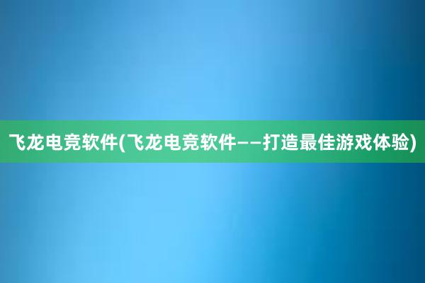 飞龙电竞软件(飞龙电竞软件——打造最佳游戏体验)